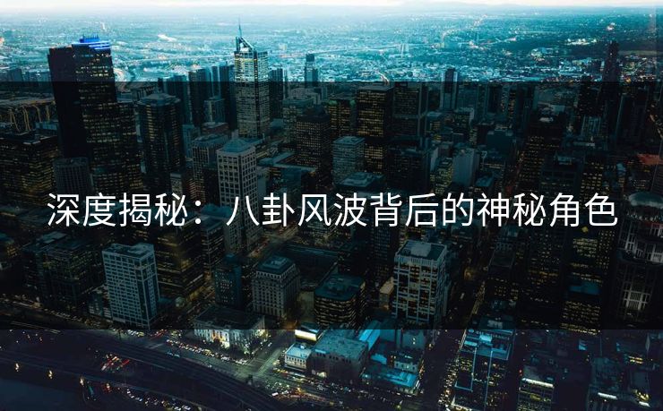 深度揭秘：八卦风波背后的神秘角色