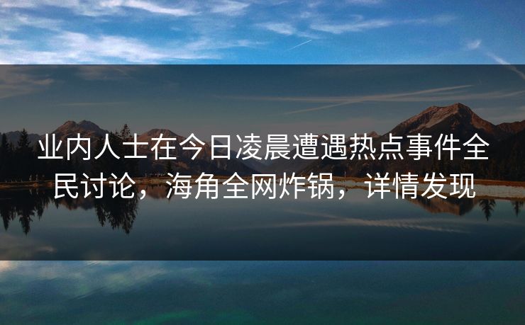 业内人士在今日凌晨遭遇热点事件全民讨论，海角全网炸锅，详情发现