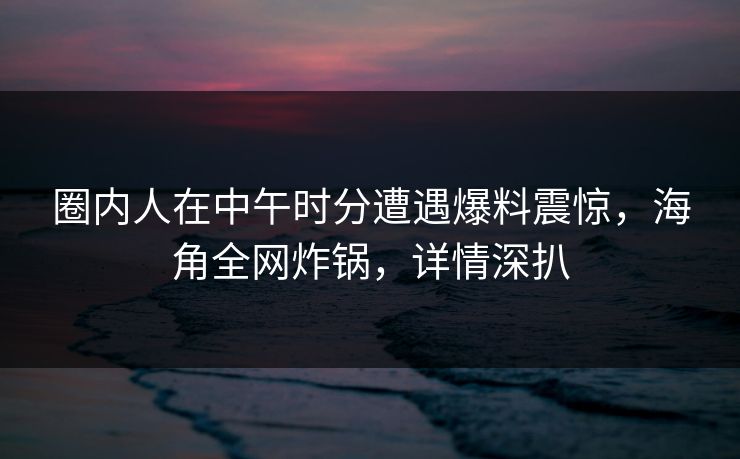 圈内人在中午时分遭遇爆料震惊，海角全网炸锅，详情深扒