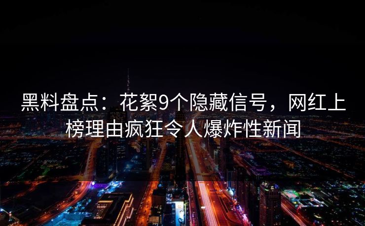 黑料盘点：花絮9个隐藏信号，网红上榜理由疯狂令人爆炸性新闻