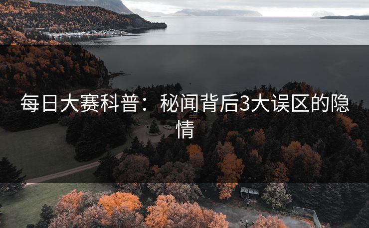 每日大赛科普：秘闻背后3大误区的隐情