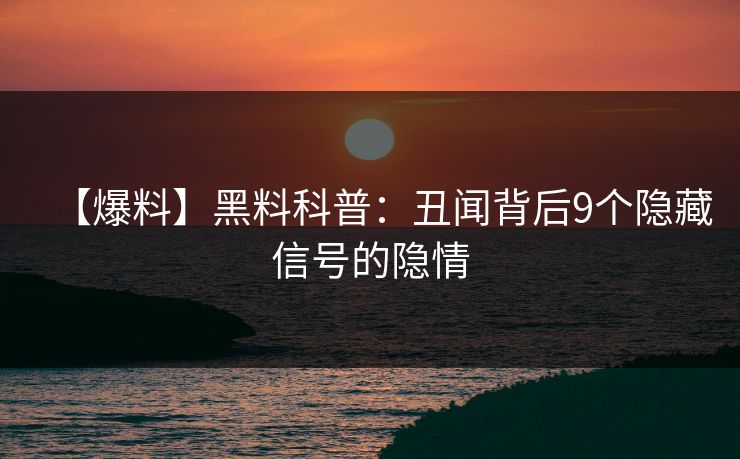 【爆料】黑料科普：丑闻背后9个隐藏信号的隐情