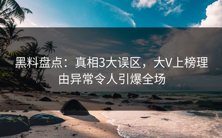 黑料盘点：真相3大误区，大V上榜理由异常令人引爆全场