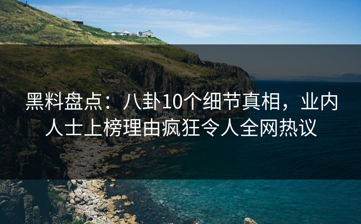 黑料盘点：八卦10个细节真相，业内人士上榜理由疯狂令人全网热议
