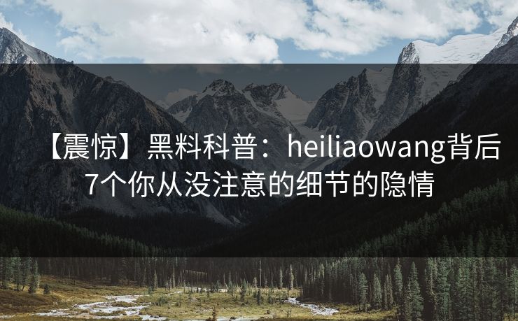 【震惊】黑料科普：heiliaowang背后7个你从没注意的细节的隐情