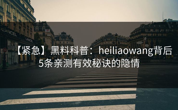 【紧急】黑料科普：heiliaowang背后5条亲测有效秘诀的隐情