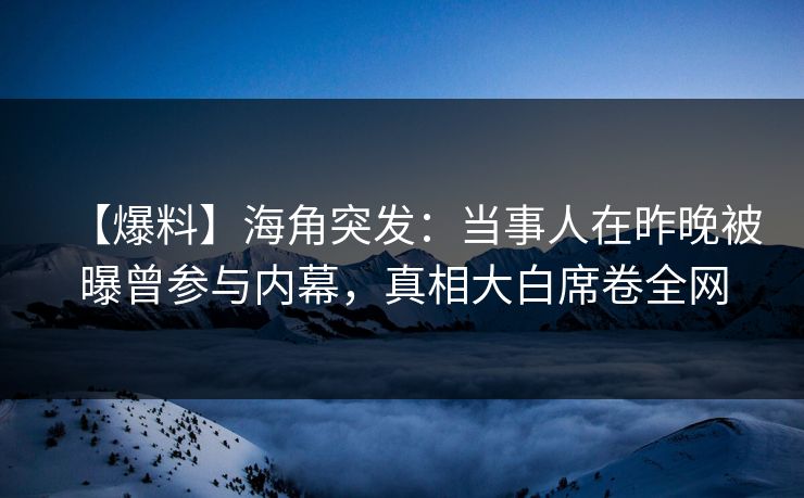 【爆料】海角突发：当事人在昨晚被曝曾参与内幕，真相大白席卷全网