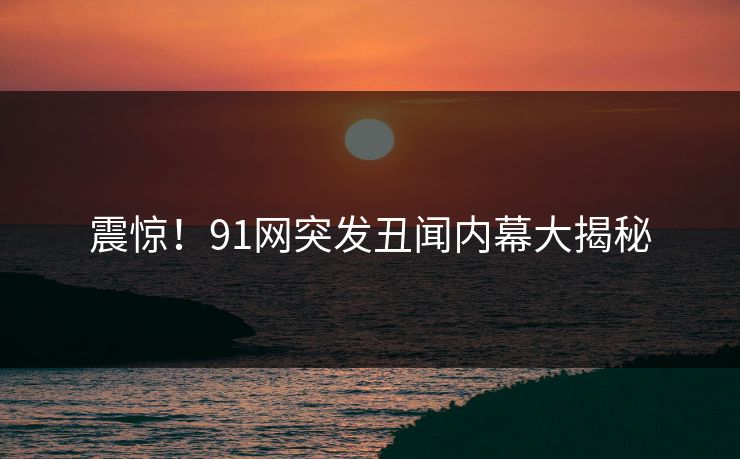 震惊！91网突发丑闻内幕大揭秘