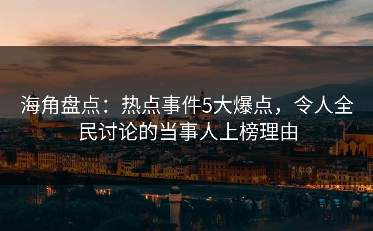 海角盘点：热点事件5大爆点，令人全民讨论的当事人上榜理由