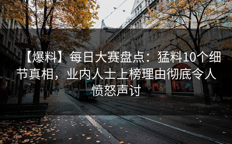 【爆料】每日大赛盘点：猛料10个细节真相，业内人士上榜理由彻底令人愤怒声讨