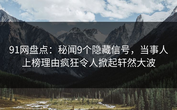 91网盘点：秘闻9个隐藏信号，当事人上榜理由疯狂令人掀起轩然大波
