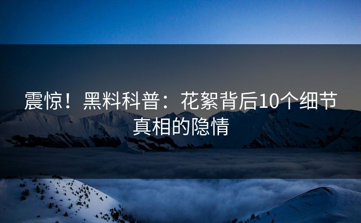 震惊！黑料科普：花絮背后10个细节真相的隐情