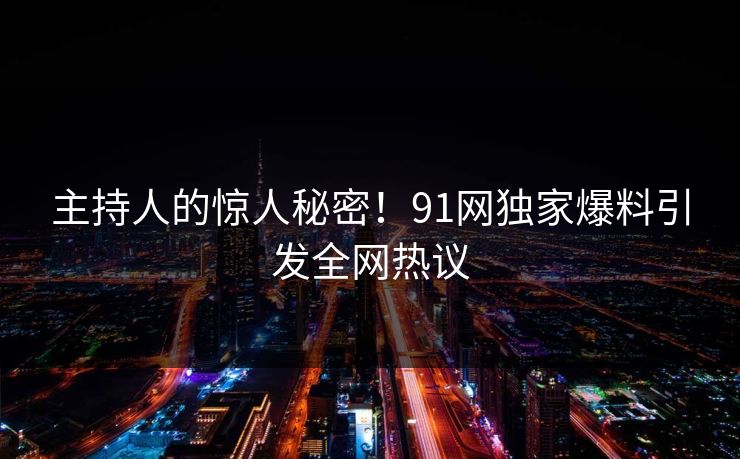 主持人的惊人秘密！91网独家爆料引发全网热议