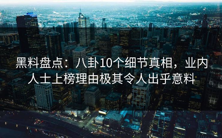 黑料盘点：八卦10个细节真相，业内人士上榜理由极其令人出乎意料