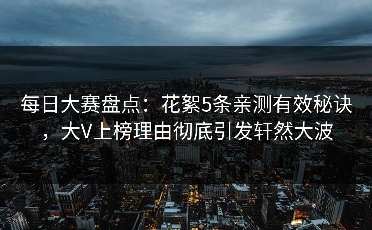 每日大赛盘点：花絮5条亲测有效秘诀，大V上榜理由彻底引发轩然大波