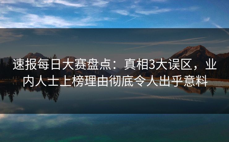 速报每日大赛盘点：真相3大误区，业内人士上榜理由彻底令人出乎意料