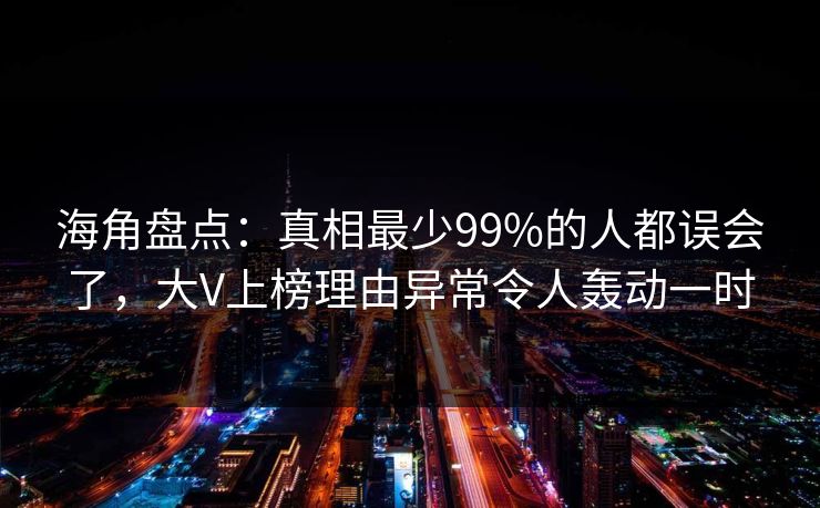 海角盘点：真相最少99%的人都误会了，大V上榜理由异常令人轰动一时