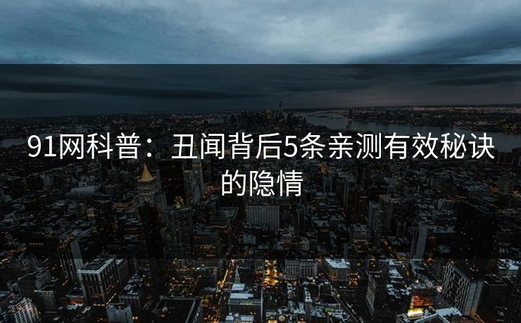 91网科普：丑闻背后5条亲测有效秘诀的隐情