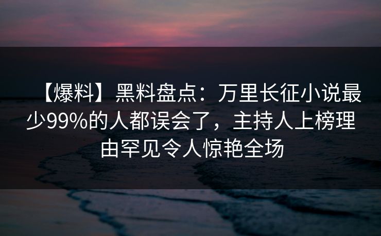 【爆料】黑料盘点：万里长征小说最少99%的人都误会了，主持人上榜理由罕见令人惊艳全场