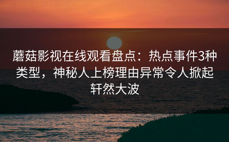 蘑菇影视在线观看盘点：热点事件3种类型，神秘人上榜理由异常令人掀起轩然大波