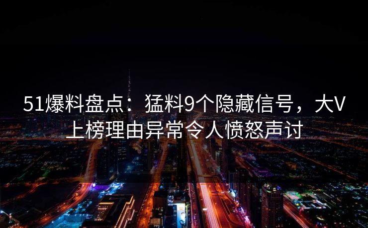 51爆料盘点：猛料9个隐藏信号，大V上榜理由异常令人愤怒声讨