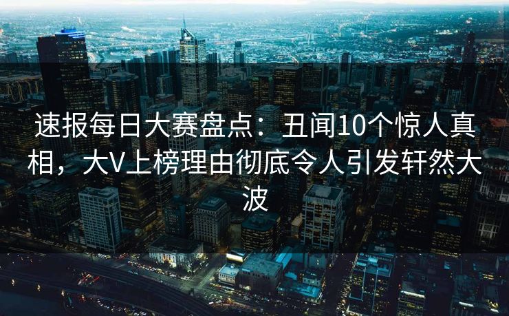 速报每日大赛盘点：丑闻10个惊人真相，大V上榜理由彻底令人引发轩然大波