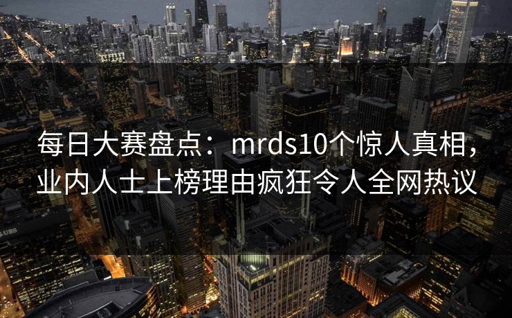 每日大赛盘点：mrds10个惊人真相，业内人士上榜理由疯狂令人全网热议
