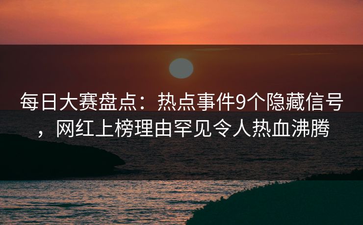 每日大赛盘点：热点事件9个隐藏信号，网红上榜理由罕见令人热血沸腾