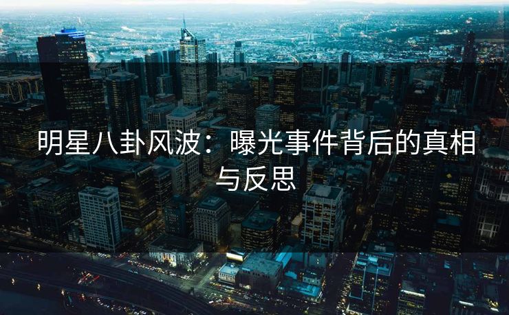 明星八卦风波：曝光事件背后的真相与反思