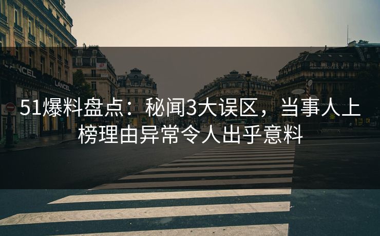 51爆料盘点：秘闻3大误区，当事人上榜理由异常令人出乎意料