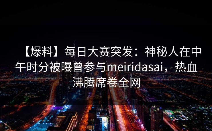【爆料】每日大赛突发：神秘人在中午时分被曝曾参与meiridasai，热血沸腾席卷全网
