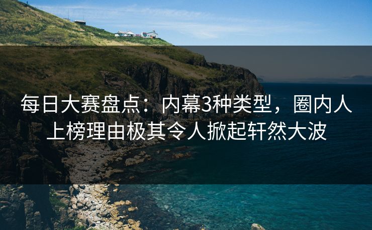 每日大赛盘点：内幕3种类型，圈内人上榜理由极其令人掀起轩然大波