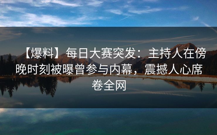 【爆料】每日大赛突发：主持人在傍晚时刻被曝曾参与内幕，震撼人心席卷全网
