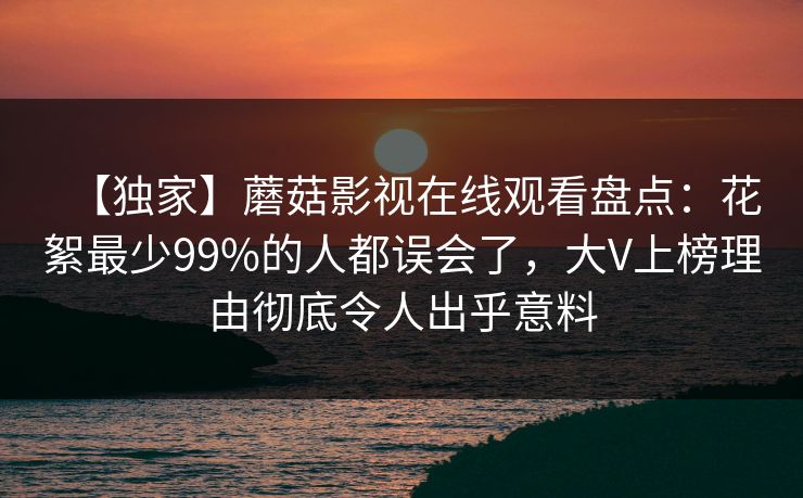 【独家】蘑菇影视在线观看盘点：花絮最少99%的人都误会了，大V上榜理由彻底令人出乎意料