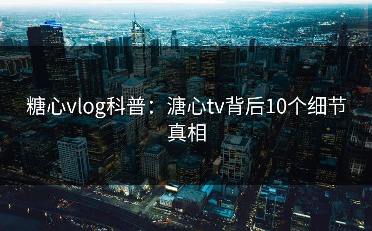 糖心vlog科普：溏心tv背后10个细节真相