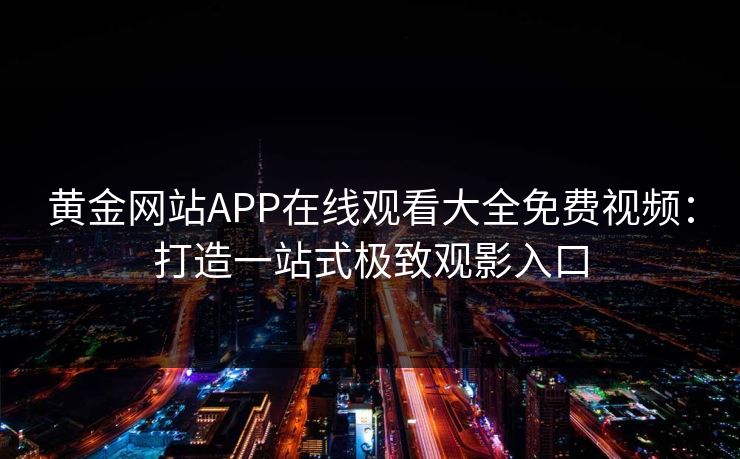 黄金网站APP在线观看大全免费视频：打造一站式极致观影入口