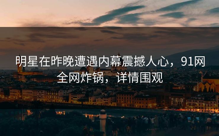 明星在昨晚遭遇内幕震撼人心，91网全网炸锅，详情围观