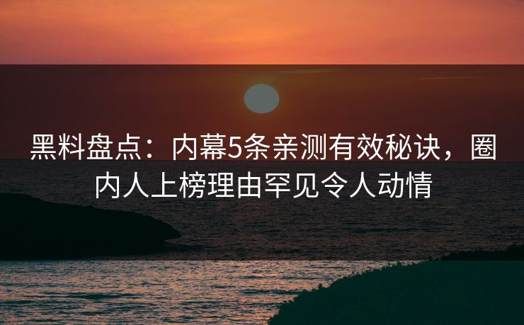 黑料盘点：内幕5条亲测有效秘诀，圈内人上榜理由罕见令人动情