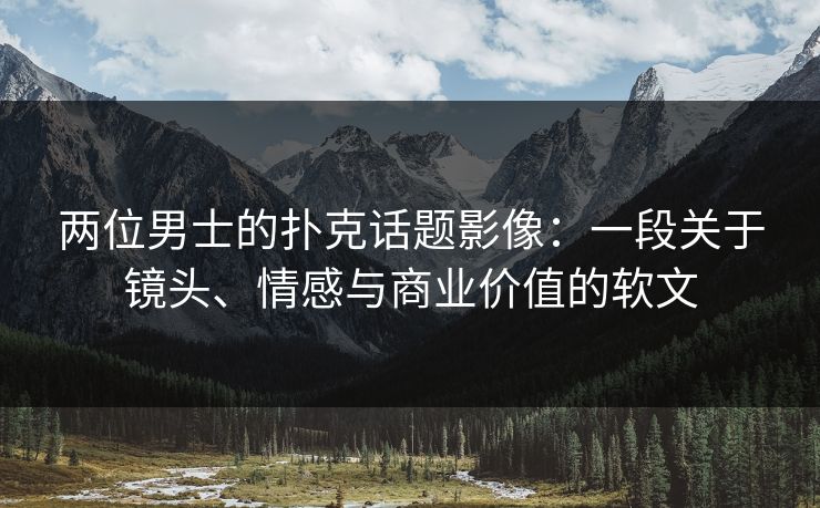 两位男士的扑克话题影像：一段关于镜头、情感与商业价值的软文