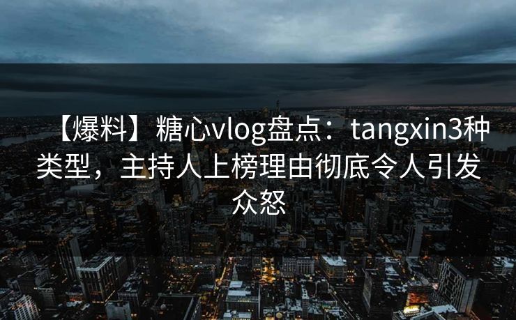 【爆料】糖心vlog盘点：tangxin3种类型，主持人上榜理由彻底令人引发众怒