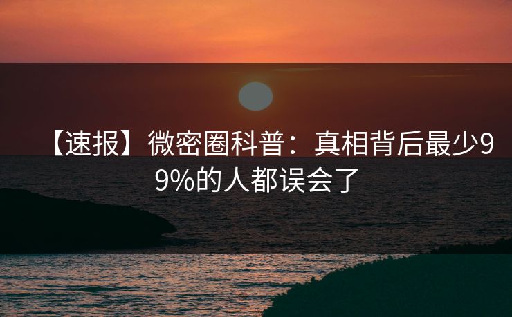 【速报】微密圈科普：真相背后最少99%的人都误会了