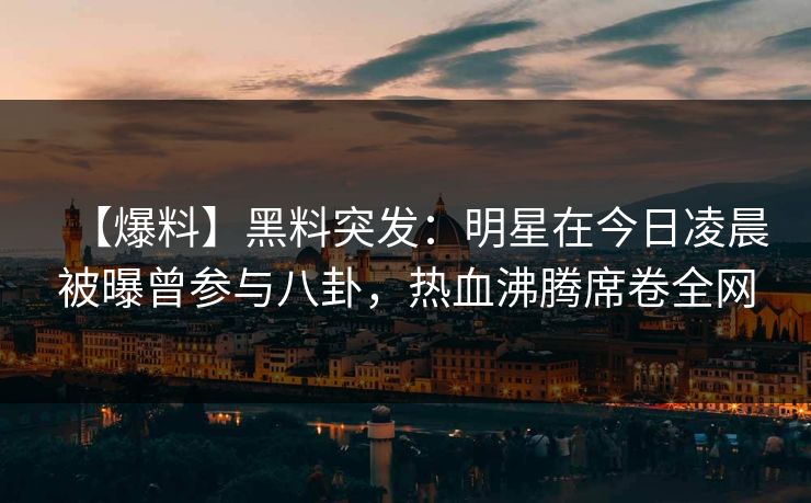 【爆料】黑料突发：明星在今日凌晨被曝曾参与八卦，热血沸腾席卷全网