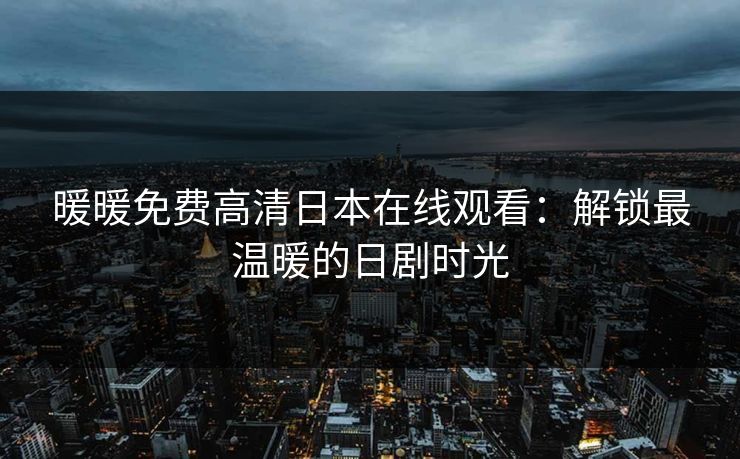 暖暖免费高清日本在线观看：解锁最温暖的日剧时光