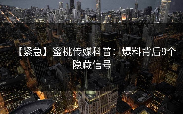 【紧急】蜜桃传媒科普：爆料背后9个隐藏信号