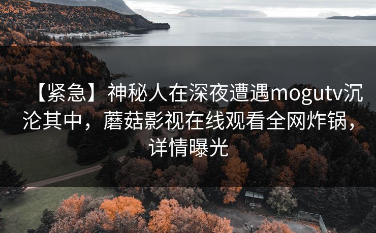 【紧急】神秘人在深夜遭遇mogutv沉沦其中，蘑菇影视在线观看全网炸锅，详情曝光