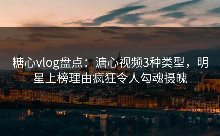 糖心vlog盘点：溏心视频3种类型，明星上榜理由疯狂令人勾魂摄魄
