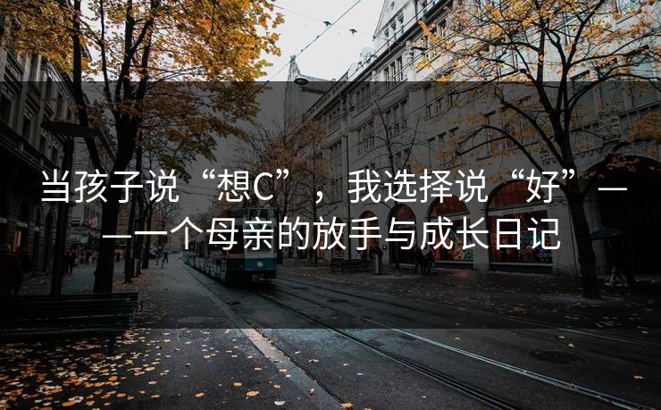 当孩子说“想C”，我选择说“好”——一个母亲的放手与成长日记