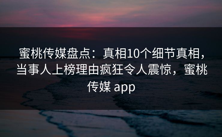 蜜桃传媒盘点：真相10个细节真相，当事人上榜理由疯狂令人震惊，蜜桃传媒 app