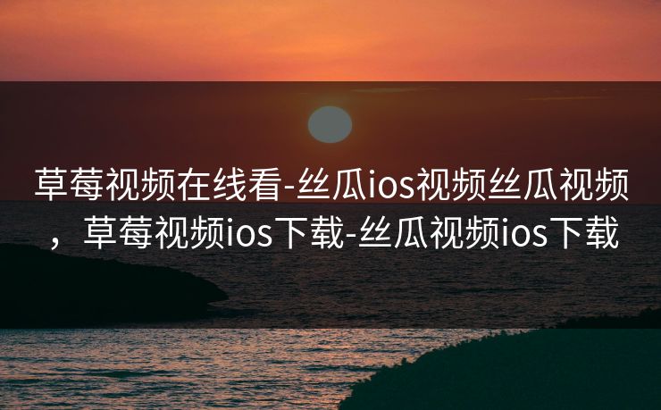 草莓视频在线看-丝瓜ios视频丝瓜视频，草莓视频ios下载-丝瓜视频ios下载