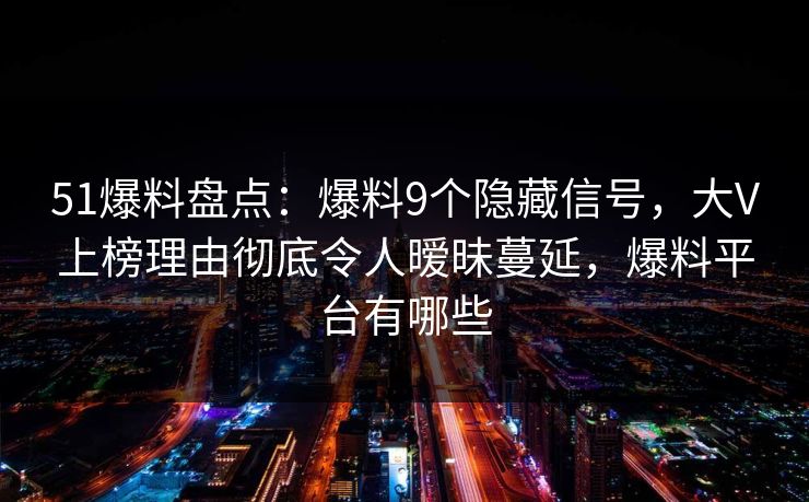 51爆料盘点：爆料9个隐藏信号，大V上榜理由彻底令人暧昧蔓延，爆料平台有哪些